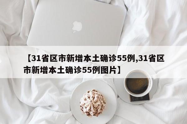 【31省区市新增本土确诊55例,31省区市新增本土确诊55例图片】