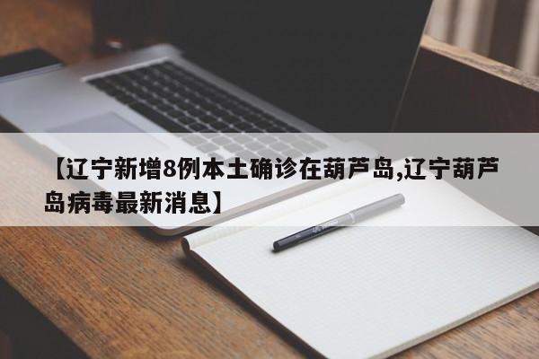 【辽宁新增8例本土确诊在葫芦岛,辽宁葫芦岛病毒最新消息】