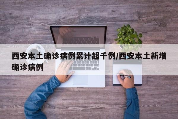 西安本土确诊病例累计超千例/西安本土新增确诊病例