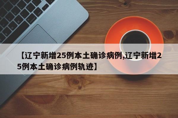 【辽宁新增25例本土确诊病例,辽宁新增25例本土确诊病例轨迹】