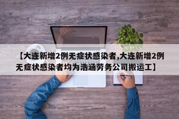 【大连新增2例无症状感染者,大连新增2例无症状感染者均为浩涵劳务公司搬运工】