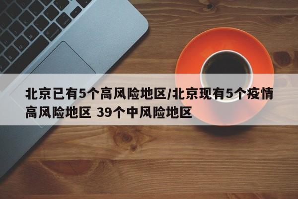 北京已有5个高风险地区/北京现有5个疫情高风险地区 39个中风险地区