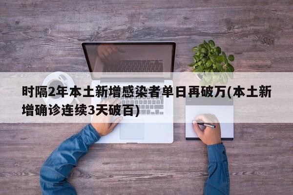 时隔2年本土新增感染者单日再破万(本土新增确诊连续3天破百)