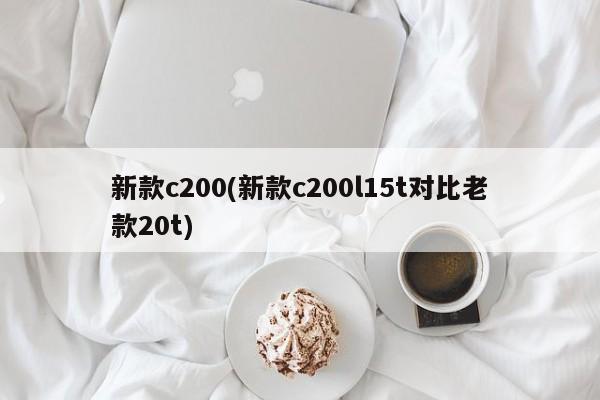 新款c200(新款c200l15t对比老款20t)