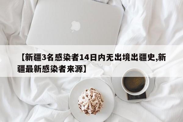 【新疆3名感染者14日内无出境出疆史,新疆最新感染者来源】