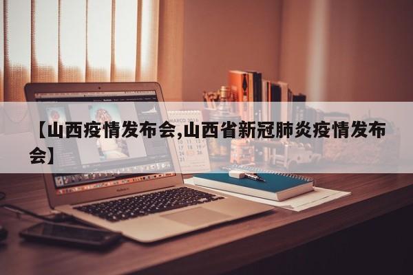 【山西疫情发布会,山西省新冠肺炎疫情发布会】