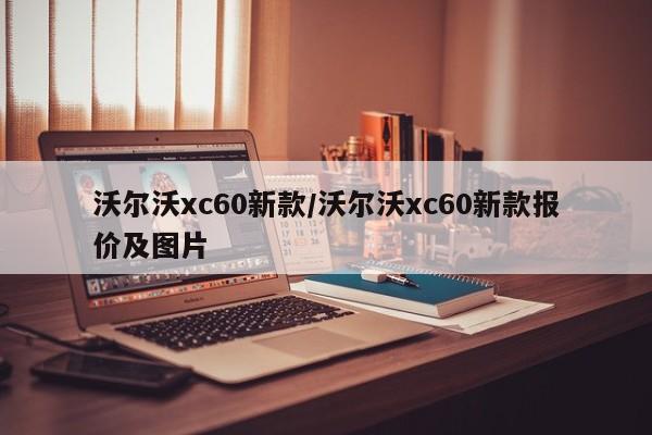 沃尔沃xc60新款/沃尔沃xc60新款报价及图片