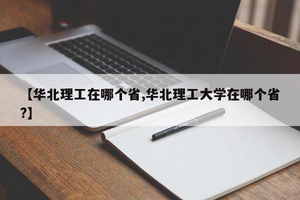 【华北理工在哪个省,华北理工大学在哪个省?】