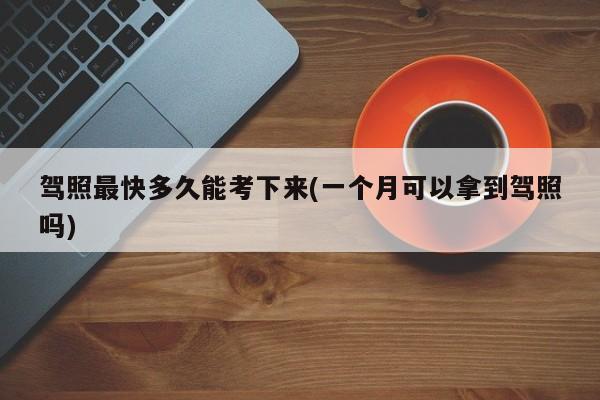 驾照最快多久能考下来(一个月可以拿到驾照吗)