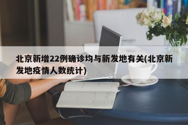 北京新增22例确诊均与新发地有关(北京新发地疫情人数统计)