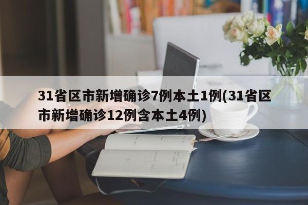 31省区市新增确诊7例本土1例(31省区市新增确诊12例含本土4例)