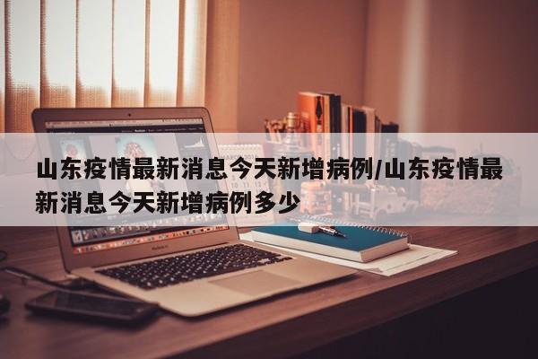 山东疫情最新消息今天新增病例/山东疫情最新消息今天新增病例多少
