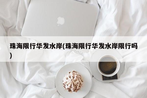 珠海限行华发水岸(珠海限行华发水岸限行吗)