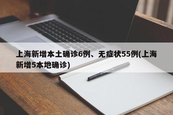 上海新增本土确诊6例、无症状55例(上海新增5本地确诊)