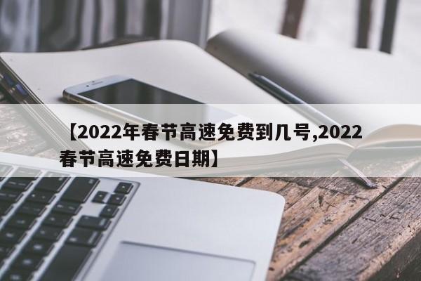 【2022年春节高速免费到几号,2022春节高速免费日期】