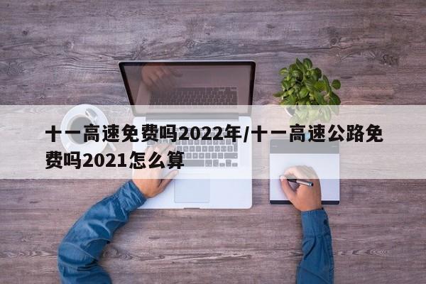 十一高速免费吗2022年/十一高速公路免费吗2021怎么算
