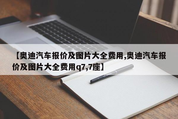 【奥迪汽车报价及图片大全费用,奥迪汽车报价及图片大全费用q7,7座】