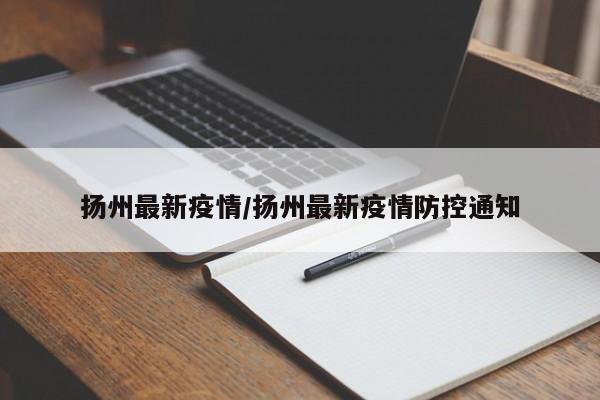 扬州最新疫情/扬州最新疫情防控通知