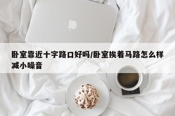 卧室靠近十字路口好吗/卧室挨着马路怎么样减小噪音