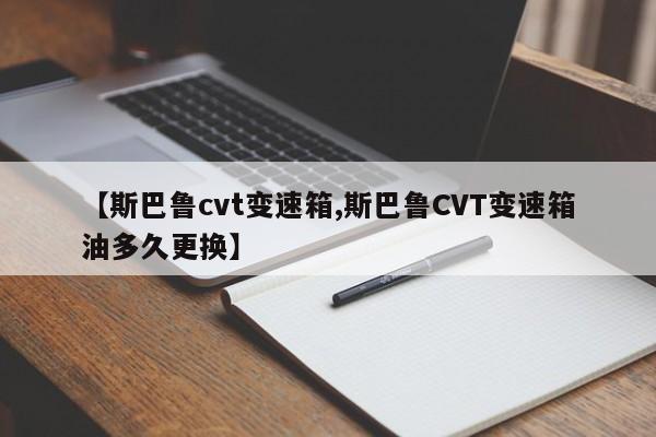 【斯巴鲁cvt变速箱,斯巴鲁CVT变速箱油多久更换】