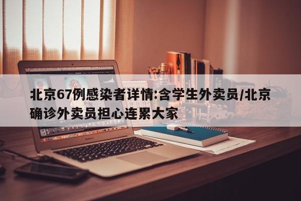 北京67例感染者详情:含学生外卖员/北京确诊外卖员担心连累大家