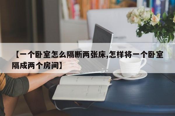 【一个卧室怎么隔断两张床,怎样将一个卧室隔成两个房间】