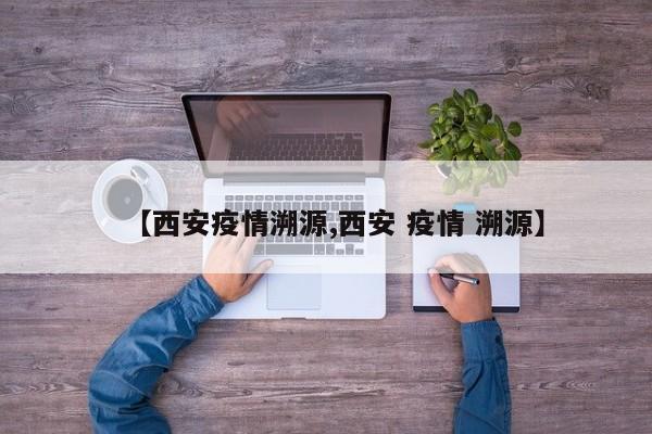 【西安疫情溯源,西安 疫情 溯源】