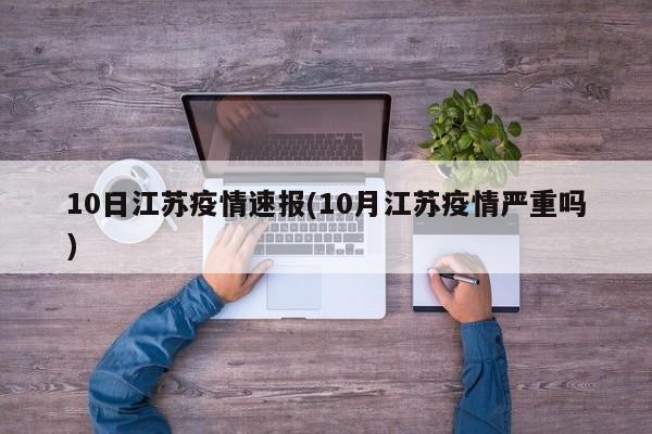 10日江苏疫情速报(10月江苏疫情严重吗)