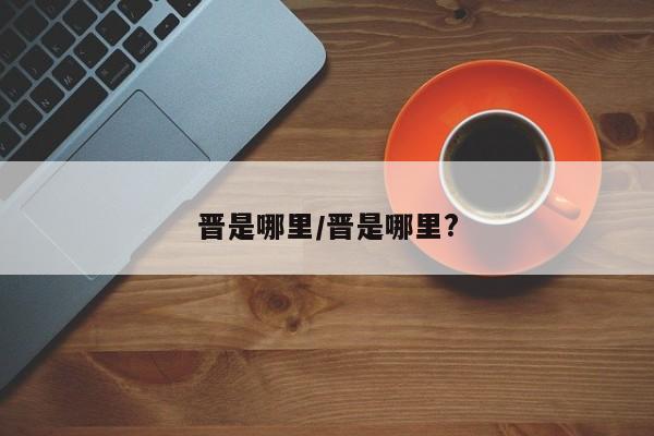 晋是哪里/晋是哪里?