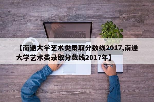 【南通大学艺术类录取分数线2017,南通大学艺术类录取分数线2017年】