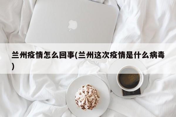 兰州疫情怎么回事(兰州这次疫情是什么病毒)