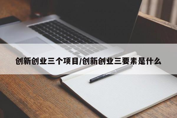 创新创业三个项目/创新创业三要素是什么
