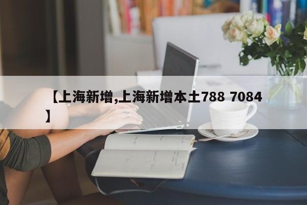【上海新增,上海新增本土788 7084】