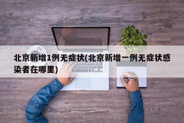 北京新增1例无症状(北京新增一例无症状感染者在哪里)