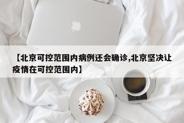 【北京可控范围内病例还会确诊,北京坚决让疫情在可控范围内】