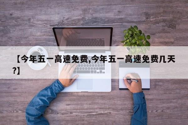 【今年五一高速免费,今年五一高速免费几天?】