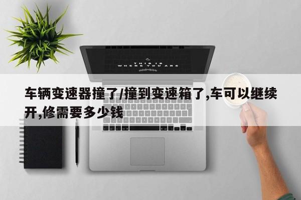 车辆变速器撞了/撞到变速箱了,车可以继续开,修需要多少钱