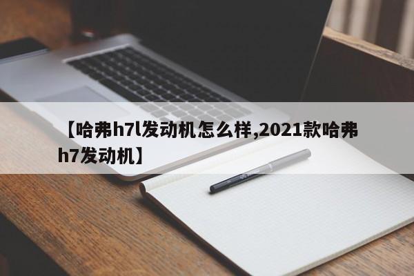 【哈弗h7l发动机怎么样,2021款哈弗h7发动机】
