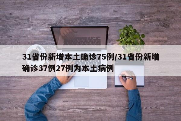 31省份新增本土确诊75例/31省份新增确诊37例27例为本土病例