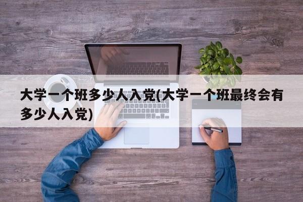 大学一个班多少人入党(大学一个班最终会有多少人入党)