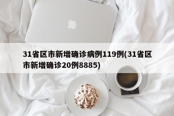 31省区市新增确诊病例119例(31省区市新增确诊20例8885)