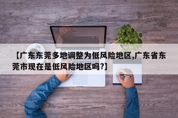 【广东东莞多地调整为低风险地区,广东省东莞市现在是低风险地区吗?】