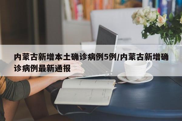 内蒙古新增本土确诊病例5例/内蒙古新增确诊病例最新通报