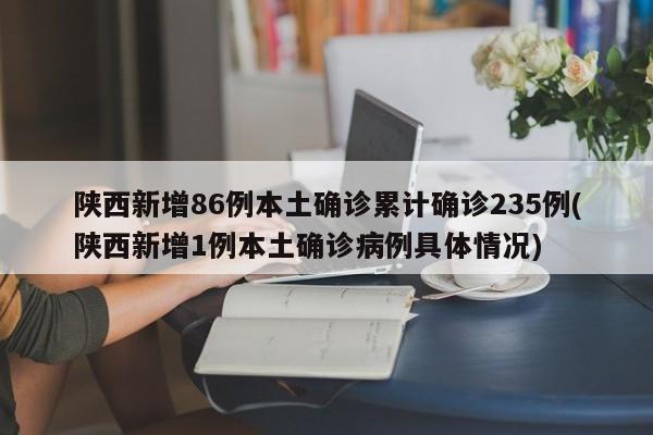 陕西新增86例本土确诊累计确诊235例(陕西新增1例本土确诊病例具体情况)