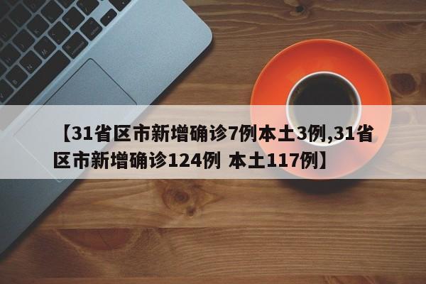【31省区市新增确诊7例本土3例,31省区市新增确诊124例 本土117例】