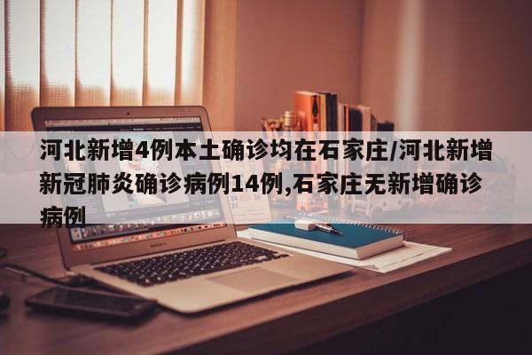河北新增4例本土确诊均在石家庄/河北新增新冠肺炎确诊病例14例,石家庄无新增确诊病例