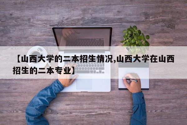 【山西大学的二本招生情况,山西大学在山西招生的二本专业】