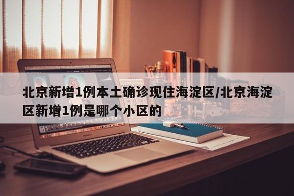北京新增1例本土确诊现住海淀区/北京海淀区新增1例是哪个小区的