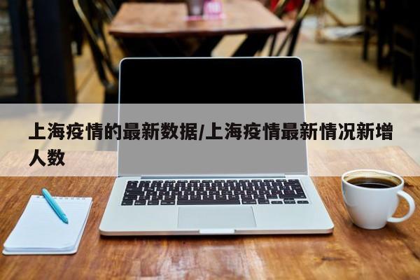 上海疫情的最新数据/上海疫情最新情况新增人数