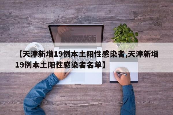 【天津新增19例本土阳性感染者,天津新增19例本土阳性感染者名单】